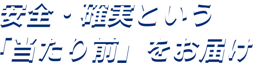 安全・確実という「当たり前」をお届け